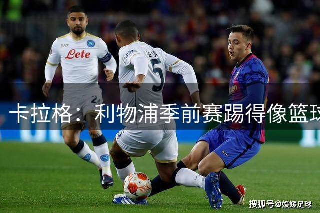 卡拉格：利物浦季前赛踢得像篮球赛，本赛季会很有意思