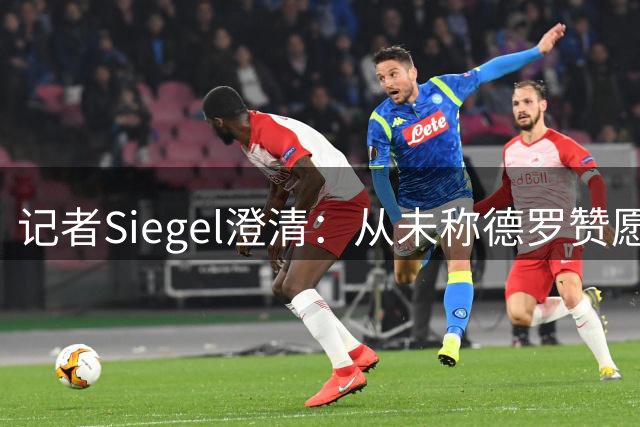记者Siegel澄清：从未称德罗赞愿拿底薪 谴责不实报道